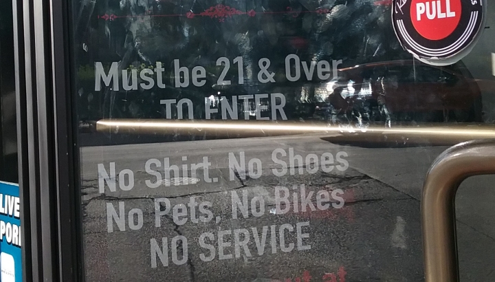 Must be 21 & Over TO ENTER. No Shirt No Shoes No pet. No Bikes  NO SERVICE